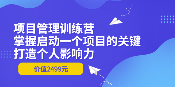 项目管理训练营:掌握启动一个项目的关键,打造个人影响力(价值2499元)