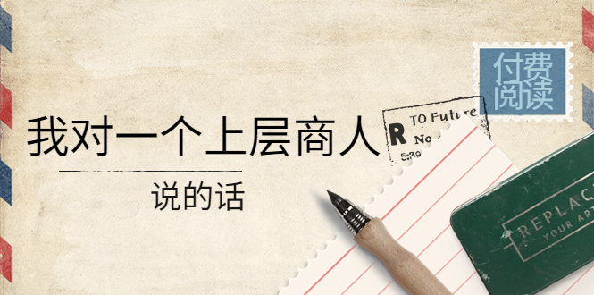某公众号付费阅读:我对一个上层商人说的话(价值500元付费文章)