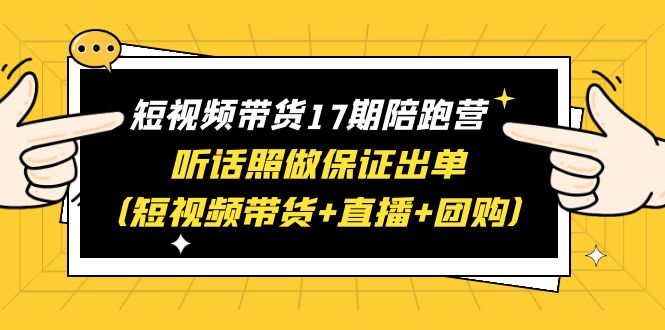 短视频带货17期陪跑营 听话照做保证出单(短视频带货+直播+团购)赠1-16期