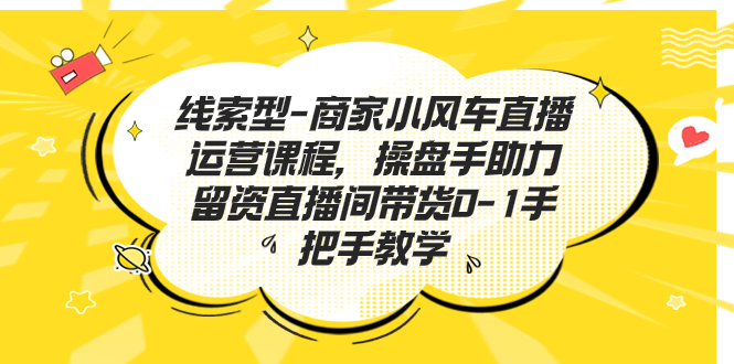 线索型-商家小风车直播运营课程,操盘手助力留资直播间带货0-1手把手教学