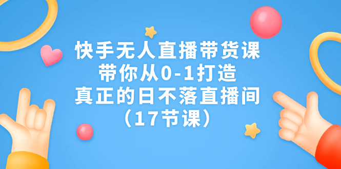 快手无人直播带货课,带你从0-1打造,真正的日不落直播间(17节课)