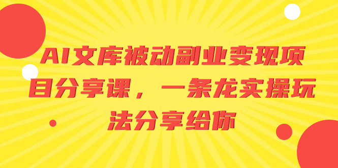 AI文库被动副业变现项目分享课,一条龙实操玩法分享给你