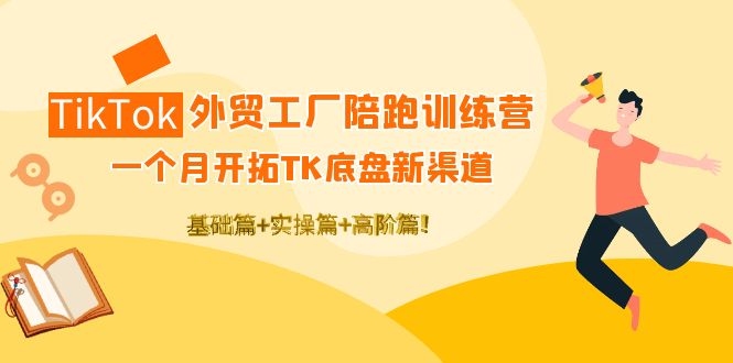 TikTok外贸工厂陪跑训练营:一个月开拓TK底盘新渠道 基础+实操+高阶篇!