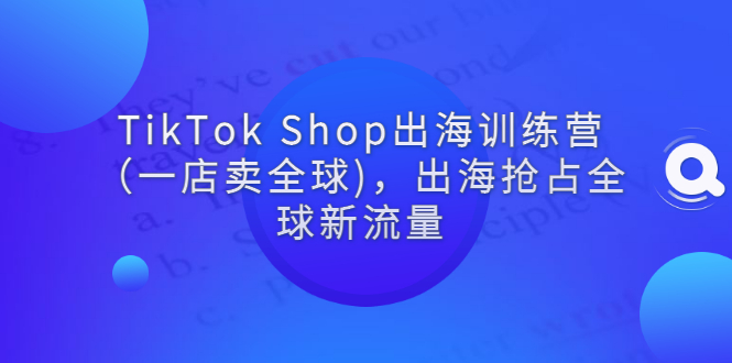 TikTok Shop出海训练营(一店卖全球),出海抢占全球新流量