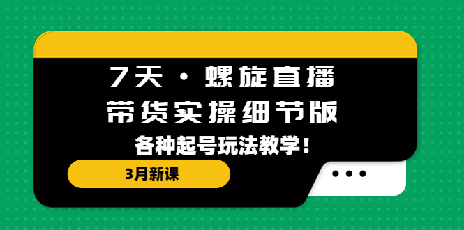 7天·螺旋直播·带货实操细节版:3月新课,各种起号玩法教学!