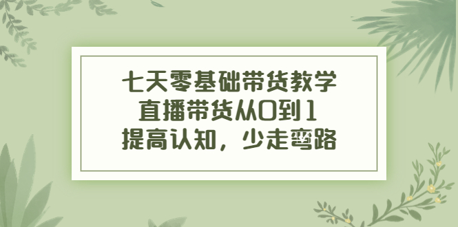 七天零基础带货教学,直播带货从0到1,提高认知,少走弯路