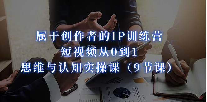 属于创作者的IP训练营:短视频从0到1、思维与认知实操课(9节课)