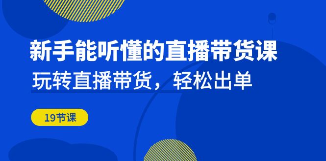 新手能听懂的直播带货课:玩转直播带货,轻松出单(19节课)