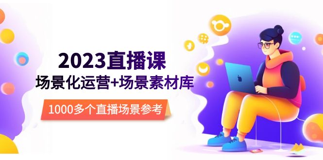 2023直播-场景化运营+场景素材库,1000多个直播场景参考!