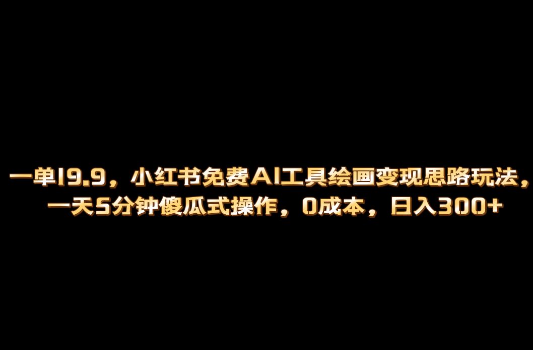 小红书免费AI工具绘画变现玩法,一天5分钟傻瓜式操作,0成本日入300+