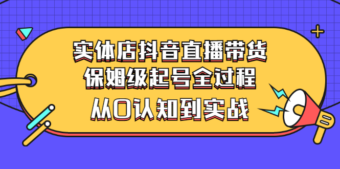 实体店抖音直播带货:保姆级起号全过程,从0认知到实战(价值2499元)
