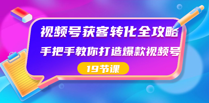 视频号-获客转化全攻略,手把手教你打造爆款视频号(19节课)