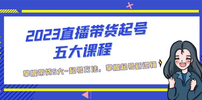 2023直播带货起号五大课程,掌握带货5大-起号方法,掌握起新号逻辑