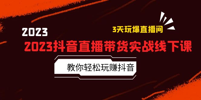 2023抖音直播带货实战线下课:教你轻松玩赚抖音,3天玩爆·直播间!