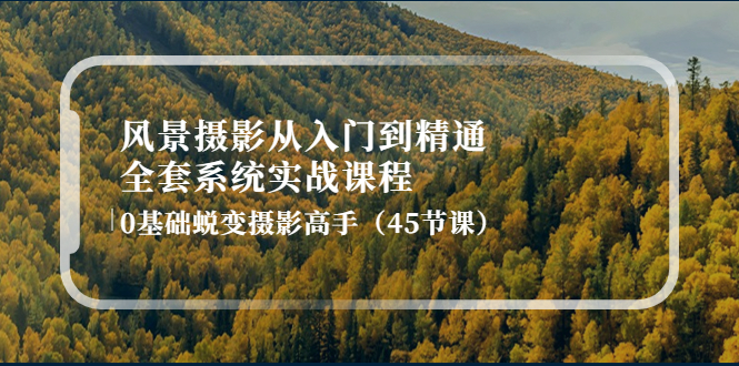 风景摄影从入门到精通-全套系统实战课程:0基础蜕变摄影高手(45节课)