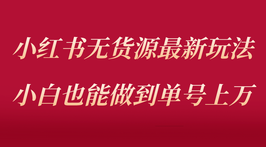 小红书无货源最新螺旋起号玩法,电商小白也能做到单号上万(收费3980)