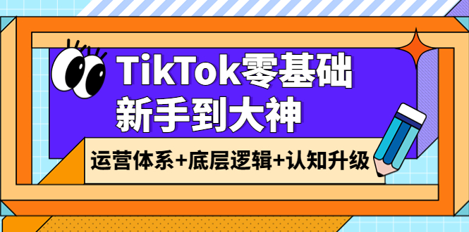 TikTok零基础新手到大神:运营体系+底层逻辑+认知升级(9节系列课)
