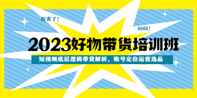 2023好物带货培训班:短视频底层逻辑带货解析,账号定位运营选品