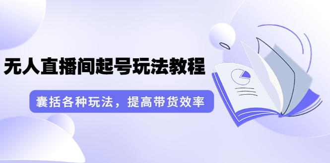言团队·无人直播间起号玩法教程:囊括各种玩法,提高带货效率(17节课)