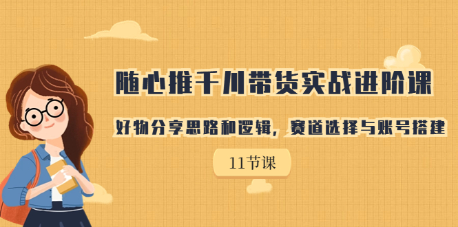 随心推千川带货实战进阶课,好物分享思路和逻辑,赛道选择与账号搭建
