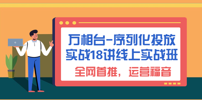 万相台-序列化 投放实战18讲线上实战班,全网首推,运营福音!