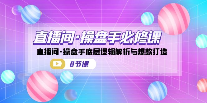 直播间·操盘手必修课:直播间·操盘手底层逻辑解析与爆款打造(8节课)