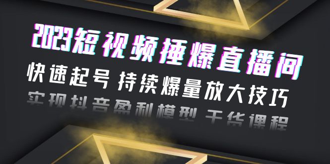 2023短视频捶爆直播间:快速起号 持续爆量放大技巧 实现抖音盈利模型 干货