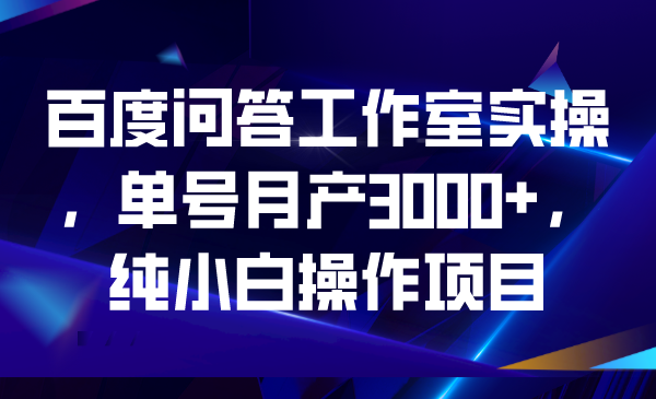 百度问答工作室实操,单号月产3000+,纯小白操作项目