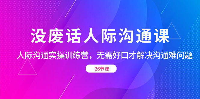 没废话人际 沟通课,人际 沟通实操训练营,无需好口才解决沟通难问题(26节