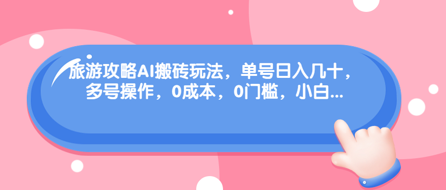 旅游攻略AI搬砖玩法,单号日入几十,可多号操作,0成本,0门槛,小白.