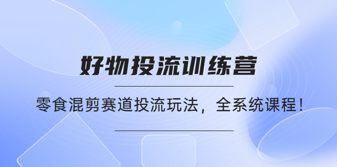 好物推广投流训练营:零食混剪赛道投流玩法,全系统课程!