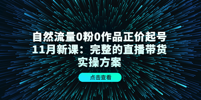 自然流量0粉0作品正价起号11月新课:完整的直播带货实操方案!