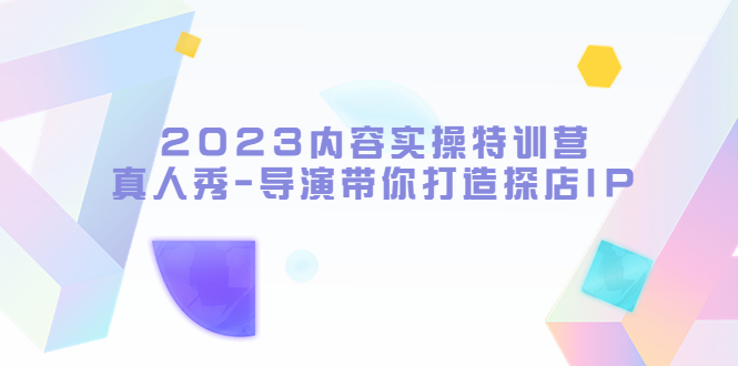 2023内容实操特训营,真人秀-导演带你打造探店IP