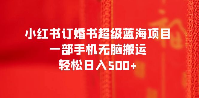 小红书订婚书超级蓝海项目,一部手机无脑搬运,轻松日入500+