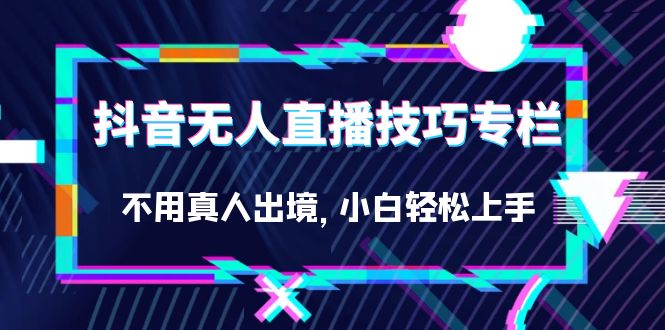 抖音无人直播技巧专栏,不用真人出境,小白轻松上手(27节)