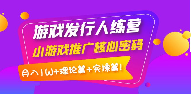 游戏发行人训练营:小游戏推广核心密码,月入1W+理论篇+实操篇!