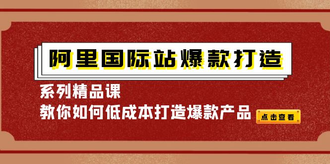阿里国际站爆款打造系列精品课,教你如何低成本打造爆款产品