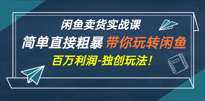 闲鱼卖货实战课,简单直接粗暴,带你玩转闲鱼-百万利润-独创玩法!