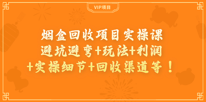 烟盒回收项目实操课:避坑避弯+玩法+利润+实操细节+回收渠道等!