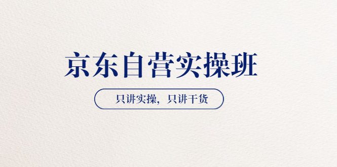 【京东自营实操班】只讲实操，只讲干货（28小时课程-共2期）