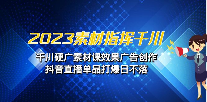 2023素材 指挥千川,千川硬广素材课效果广告创作,抖音直播单品打爆日不落