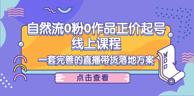 自然流0粉0作品正价起号线上课程:一套完善的直播带货落地方案