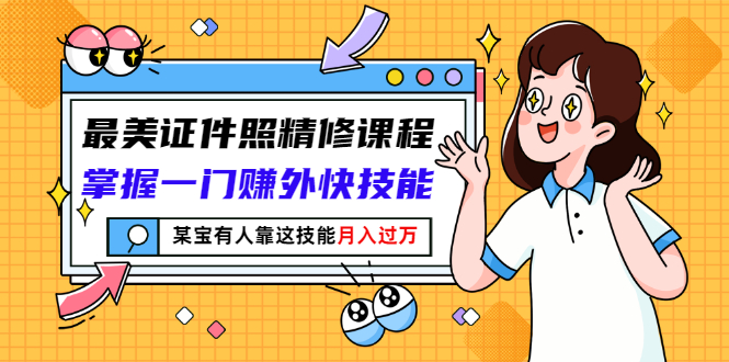 最美证件照精修课程:掌握一门赚外快技能,某宝有人靠这技能月入过万