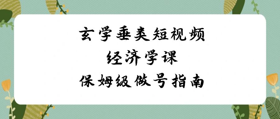 玄学 垂类短视频经济学课,保姆级做号指南(8节课)