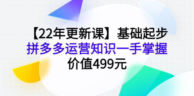 【22年更新课】基础起步,拼多多运营知识一手掌握,价值499元
