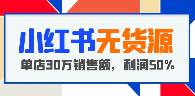 小红书无货源项目:从0-1从开店到爆单 单店30万销售额 利润50%【5月更新】