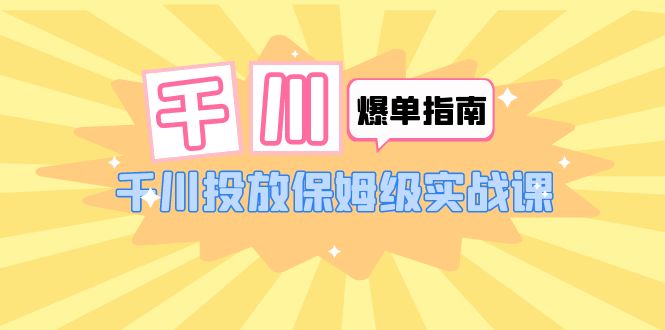 千川-爆单实战指南:千川投放保姆级实战课(22节课时)