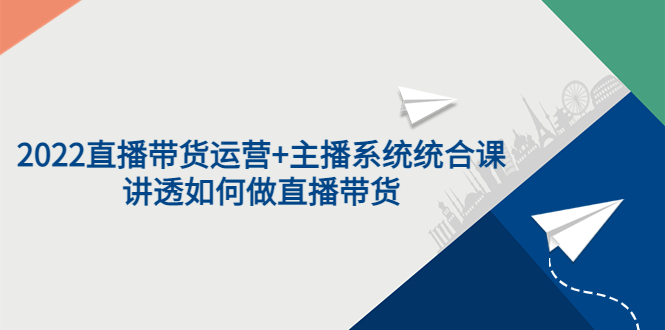 2022直播带货运营+主播系统统合课:讲透如何做直播带货