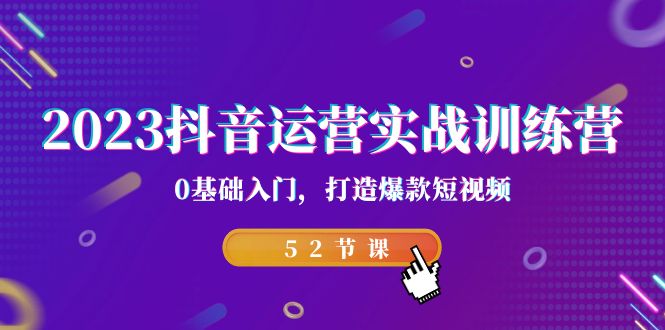 2023抖音运营实战训练营,0基础入门,打造爆款短视频(52节课)