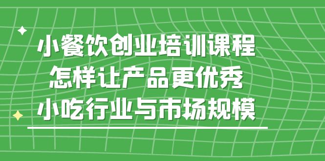 小餐饮创业培训课程,怎样让产品更优秀,小吃行业与市场规模